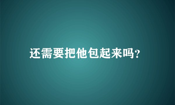 还需要把他包起来吗？