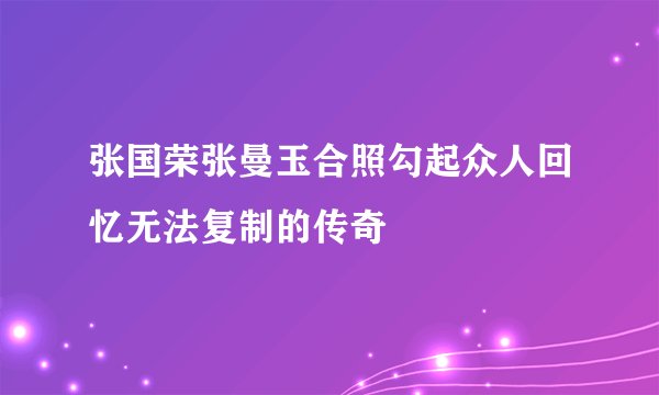 张国荣张曼玉合照勾起众人回忆无法复制的传奇