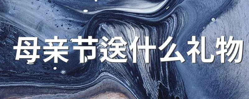 母亲节送什么礼物 适合送母亲的礼物