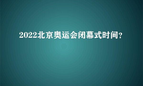2022北京奥运会闭幕式时间？