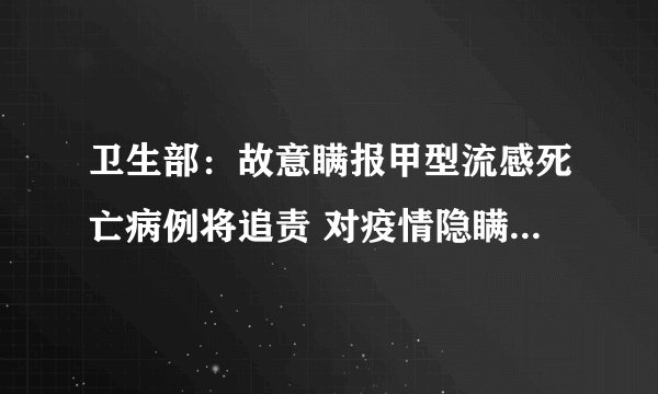 卫生部：故意瞒报甲型流感死亡病例将追责 对疫情隐瞒不报应严格追加责任