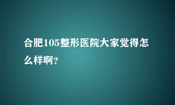 合肥105整形医院大家觉得怎么样啊？