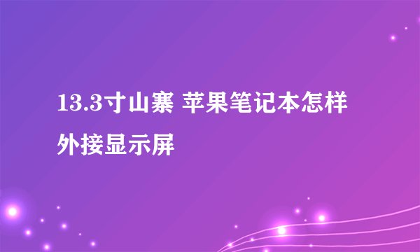 13.3寸山寨 苹果笔记本怎样外接显示屏