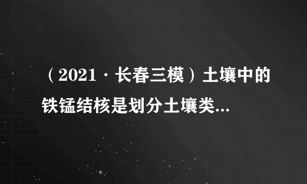 （2021·长春三模）土壤中的铁锰结核是划分土壤类型的重要依据，在我国分布较广。铁锰结核是在土壤长期的干湿交替作用下形成的，存在铁锰结核的土壤主要分布在地势低平、地下水位较浅的地区。据此完成4~5题。4.土壤中最可能有铁锰结核分布的是（）A. 河流两岸	B.陡峻山坡	C.固定沙丘	D.高寒沼泽5.我国东北地区土壤中的铁锰结核主要分布在地下水位较深的高平地是因为（）A. 河流较多	B.地势低平	C.降水量大	D.冻融显著