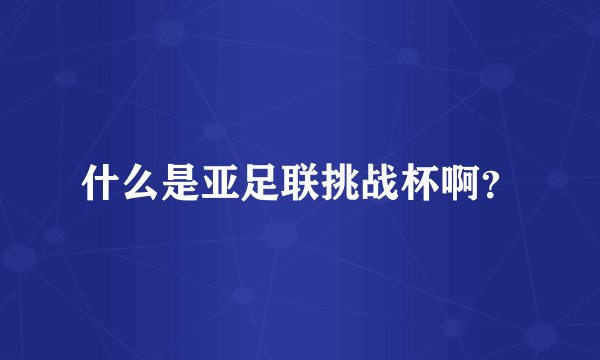 什么是亚足联挑战杯啊？