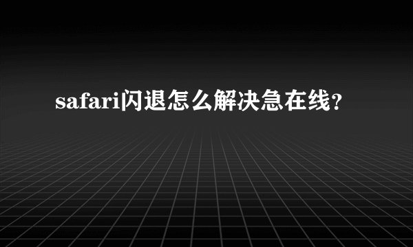 safari闪退怎么解决急在线？