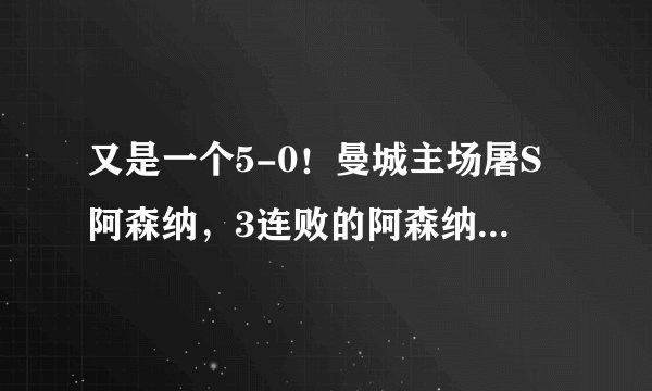 又是一个5-0！曼城主场屠S阿森纳，3连败的阿森纳将如何是好？