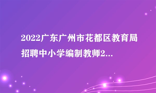 2022广东广州市花都区教育局招聘中小学编制教师27人通告（第四次）