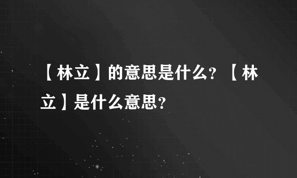 【林立】的意思是什么？【林立】是什么意思？