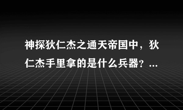 神探狄仁杰之通天帝国中，狄仁杰手里拿的是什么兵器？？叫什么名字？