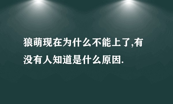 狼萌现在为什么不能上了,有没有人知道是什么原因.