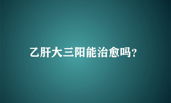 乙肝大三阳能治愈吗？