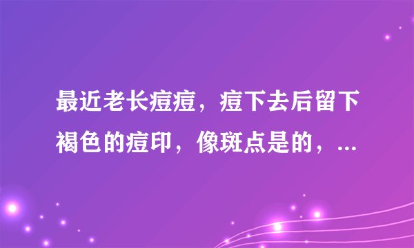 最近老长痘痘，痘下去后留下褐色的痘印，像斑点是的，是怎么回事呢？有什么办法可以解决的，求解？？？