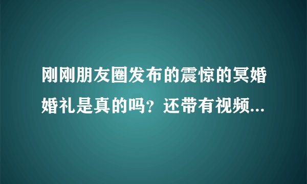 刚刚朋友圈发布的震惊的冥婚婚礼是真的吗？还带有视频，看得我好感动