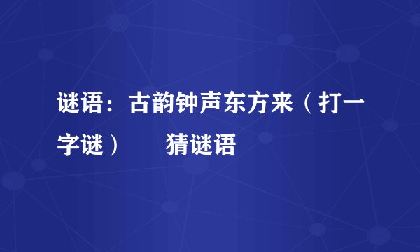 谜语：古韵钟声东方来（打一字谜） – 猜谜语