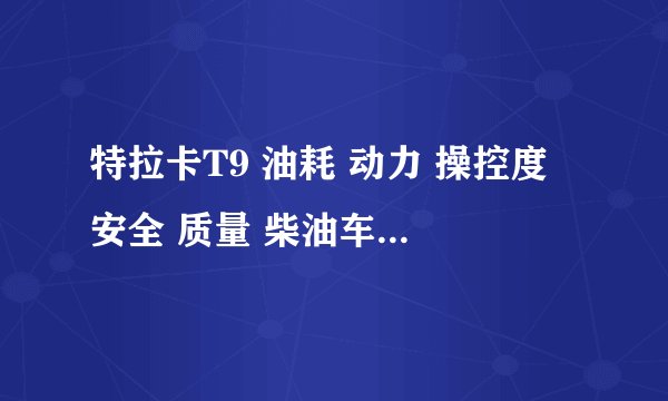 特拉卡T9 油耗 动力 操控度 安全 质量 柴油车 自动 ？