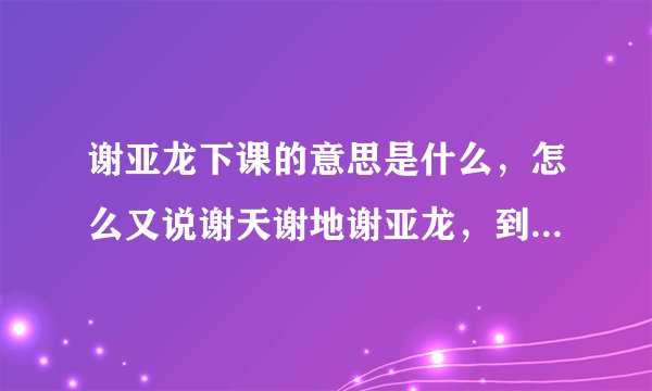 谢亚龙下课的意思是什么，怎么又说谢天谢地谢亚龙，到底是骂还是捧