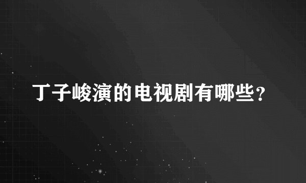 丁子峻演的电视剧有哪些？