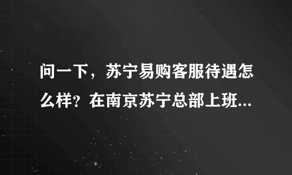 问一下，苏宁易购客服待遇怎么样？在南京苏宁总部上班，文员级别，说是实习2000，转正后2500，半年涨一...