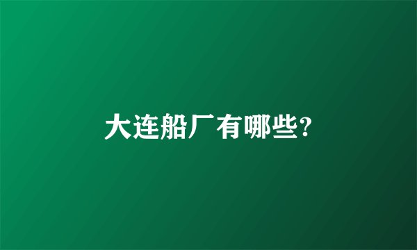 大连船厂有哪些?