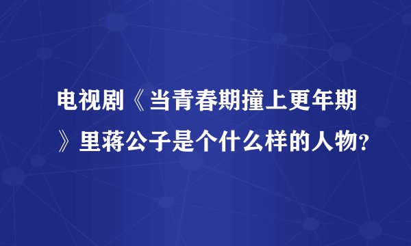 电视剧《当青春期撞上更年期》里蒋公子是个什么样的人物？