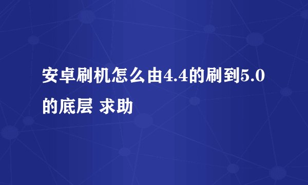安卓刷机怎么由4.4的刷到5.0的底层 求助