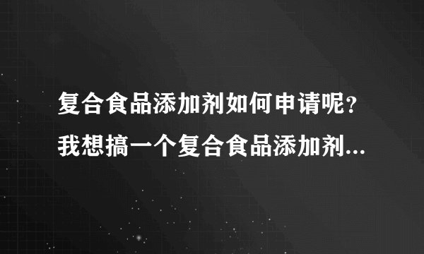 复合食品添加剂如何申请呢？我想搞一个复合食品添加剂该如何申请呢？