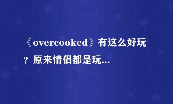 《overcooked》有这么好玩？原来情侣都是玩到这个细节才会吵架的
