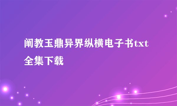 阐教玉鼎异界纵横电子书txt全集下载