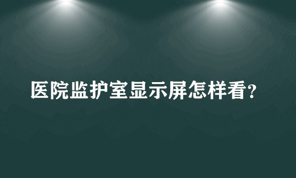 医院监护室显示屏怎样看？