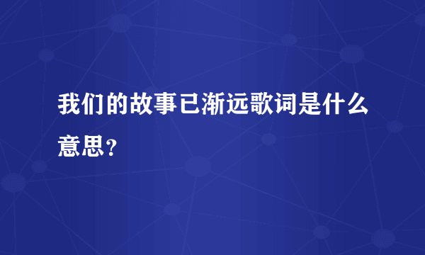 我们的故事已渐远歌词是什么意思？