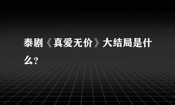 泰剧《真爱无价》大结局是什么？