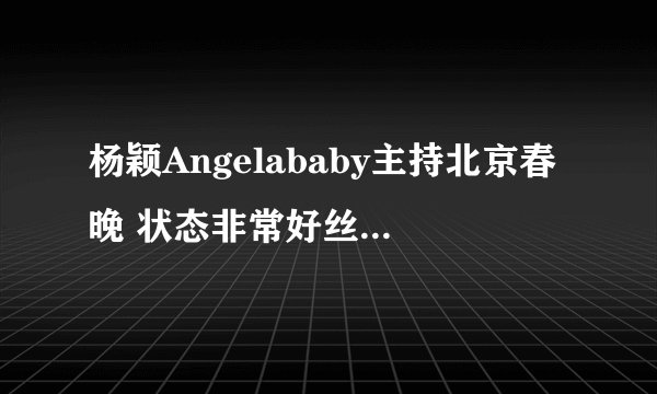 杨颖Angelababy主持北京春晚 状态非常好丝毫没有受到离婚影响