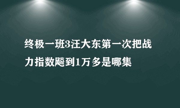 终极一班3汪大东第一次把战力指数飚到1万多是哪集