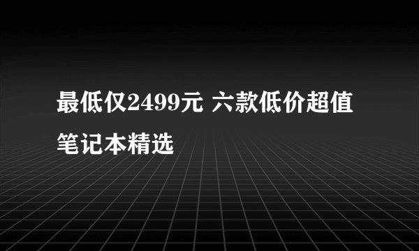 最低仅2499元 六款低价超值笔记本精选