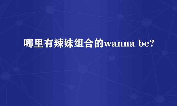 哪里有辣妹组合的wanna be?