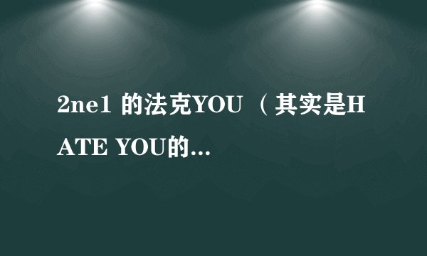 2ne1 的法克YOU （其实是HATE YOU的另一版本）