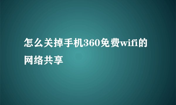 怎么关掉手机360免费wifi的网络共享