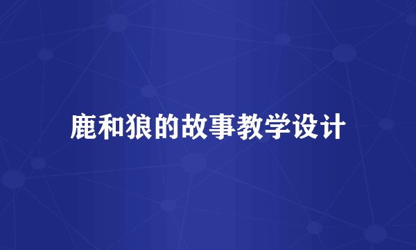 鹿和狼的故事教学设计