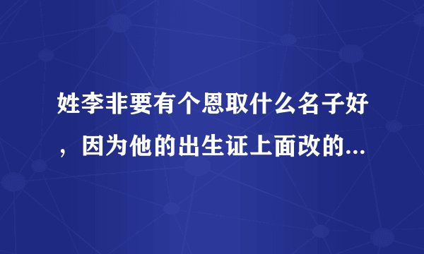 姓李非要有个恩取什么名子好，因为他的出生证上面改的叫李恩，所以还想再加一个字，谢谢