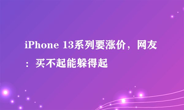 iPhone 13系列要涨价，网友：买不起能躲得起