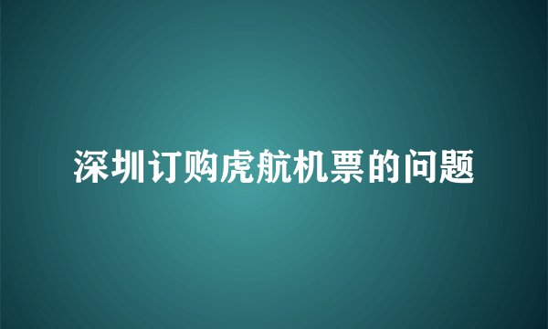 深圳订购虎航机票的问题