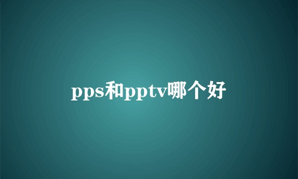 pps和pptv哪个好