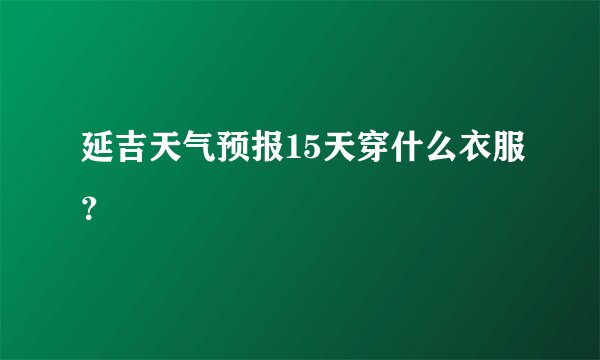 延吉天气预报15天穿什么衣服？