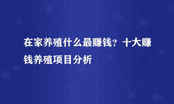 在家养殖什么最赚钱？十大赚钱养殖项目分析