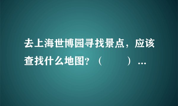 去上海世博园寻找景点，应该查找什么地图？（　　） A. 交通图 B. 地形图 C. 资源分布图 D. 导游图