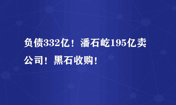 负债332亿！潘石屹195亿卖公司！黑石收购！