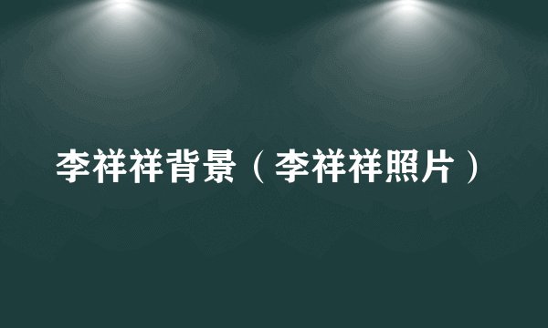 李祥祥背景（李祥祥照片）