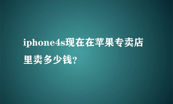 iphone4s现在在苹果专卖店里卖多少钱？