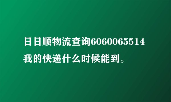 日日顺物流查询6060065514我的快递什么时候能到。